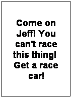 Text Box: Come on Jeff! You can't race this thing!  Get a race car!
